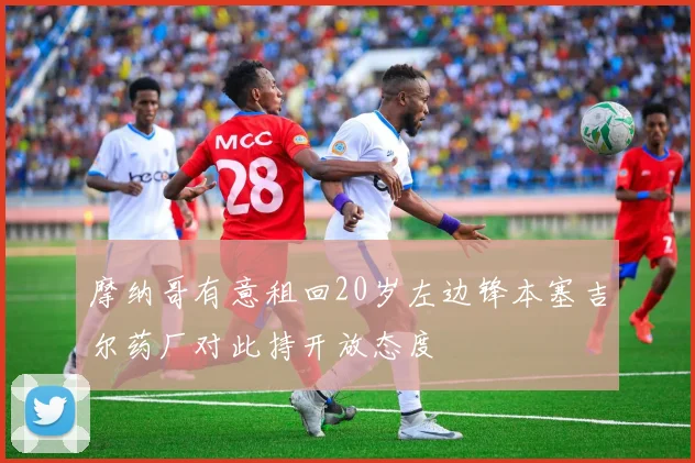 摩纳哥有意租回20岁左边锋本塞吉尔药厂对此持开放态度