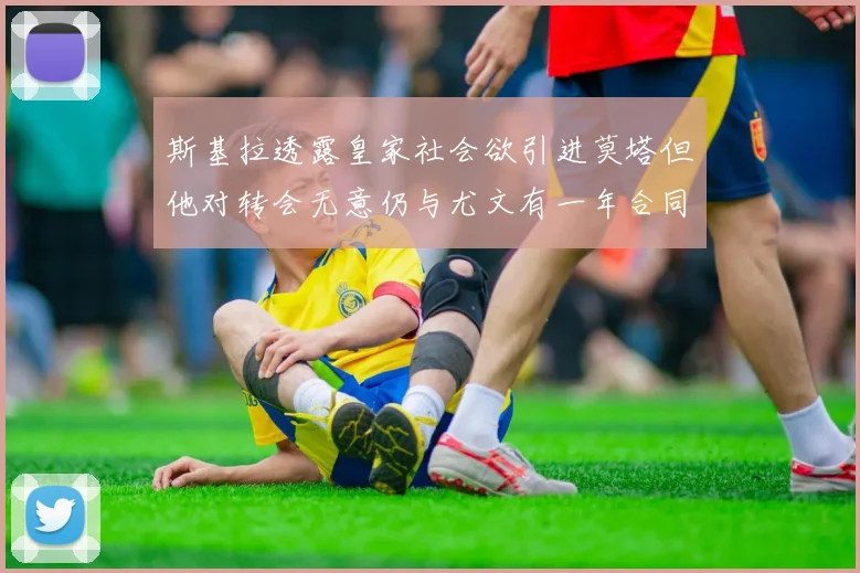 斯基拉透露皇家社会欲引进莫塔但他对转会无意仍与尤文有一年合同