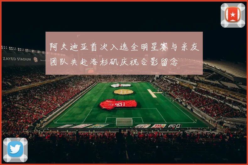 阿夫迪亚首次入选全明星赛与亲友团队共赴洛杉矶庆祝合影留念