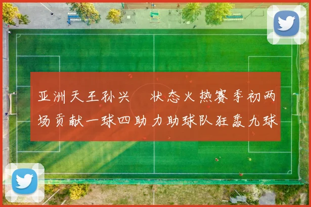 亚洲天王孙兴慜状态火热赛季初两场贡献一球四助力助球队狂轰九球