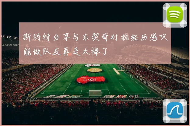 斯玛特分享与东契奇对抗经历感叹能做队友真是太棒了