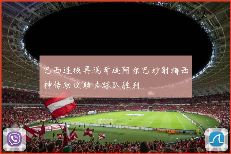 巴西连线再现奇迹阿尔巴妙射梅西神传助攻助力球队胜利