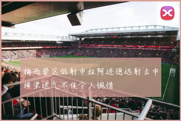 梅西禁区低射中柱阿连德远射击中横梁运气不佳令人惋惜