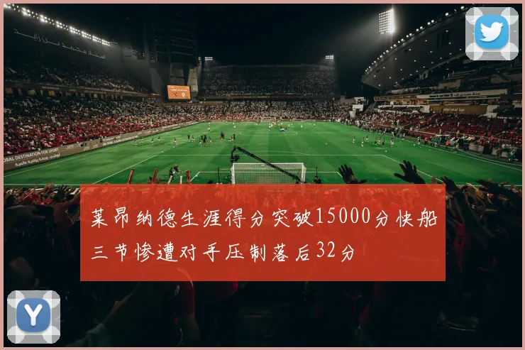 莱昂纳德生涯得分突破15000分快船三节惨遭对手压制落后32分