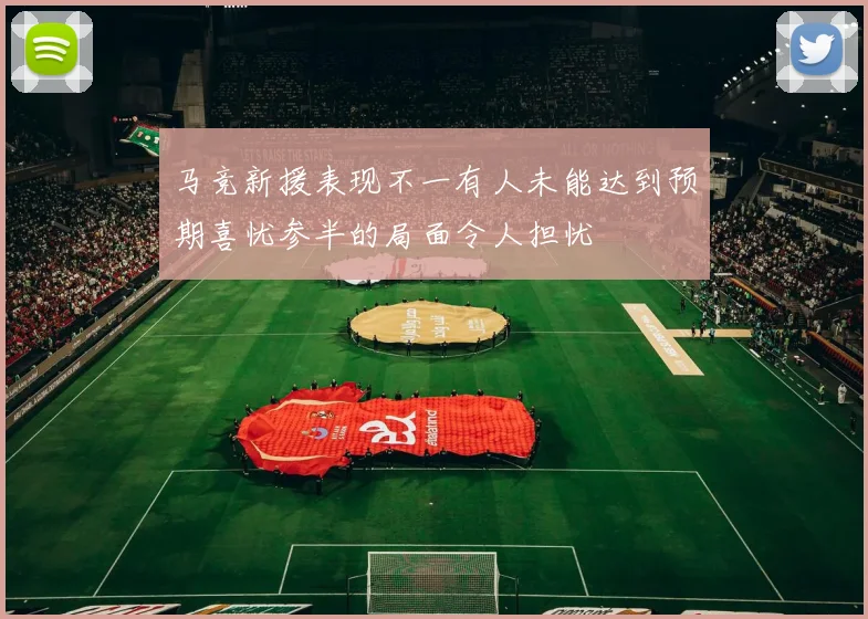 马竞新援表现不一有人未能达到预期喜忧参半的局面令人担忧