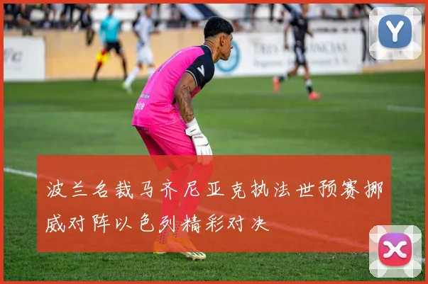 波兰名裁马齐尼亚克执法世预赛挪威对阵以色列精彩对决