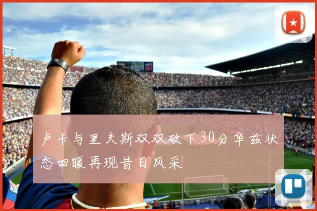 卢卡与里夫斯双双砍下30分华兹状态回暖再现昔日风采