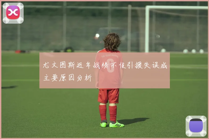 尤文图斯近年战绩不佳引援失误成主要原因分析