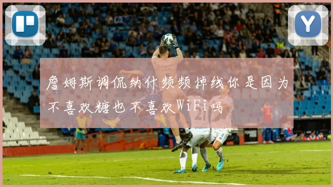 詹姆斯调侃纳什频频掉线你是因为不喜欢糖也不喜欢WiFi吗