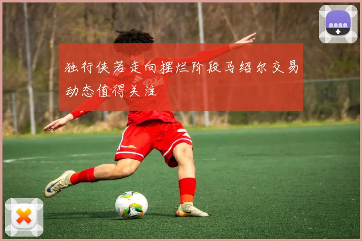 独行侠若走向摆烂阶段马绍尔交易动态值得关注