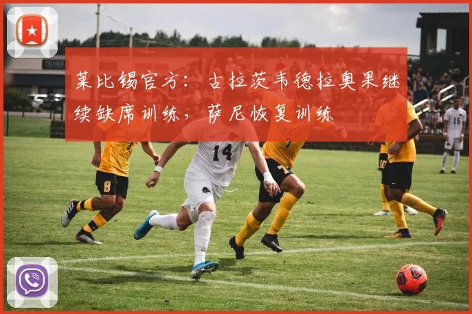 莱比锡官方：古拉茨韦德拉奥果继续缺席训练，萨尼恢复训练