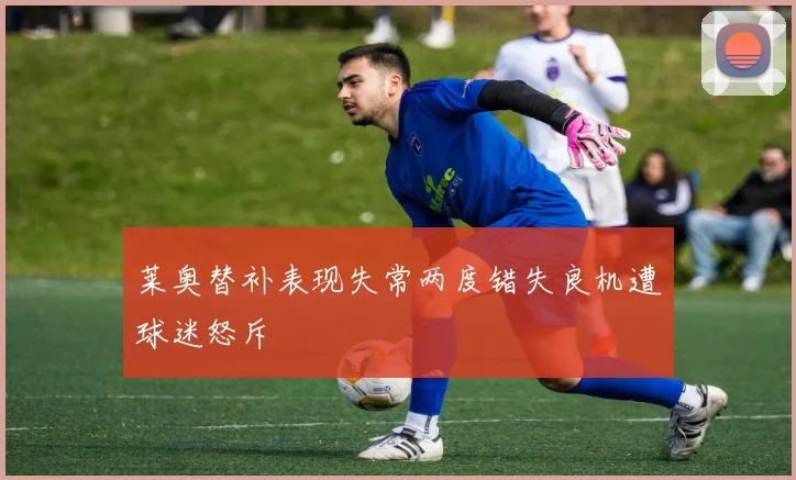 莱奥替补表现失常两度错失良机遭球迷怒斥