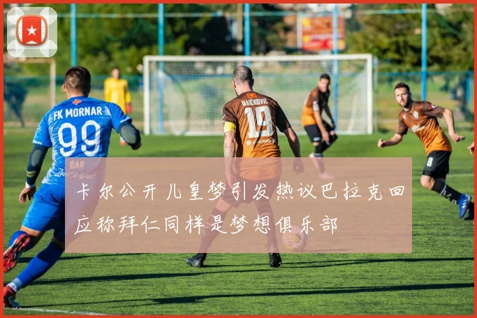 卡尔公开儿皇梦引发热议巴拉克回应称拜仁同样是梦想俱乐部