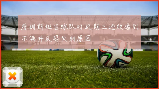 詹姆斯坦言球队对近期三连败感到不满并反思失利原因
