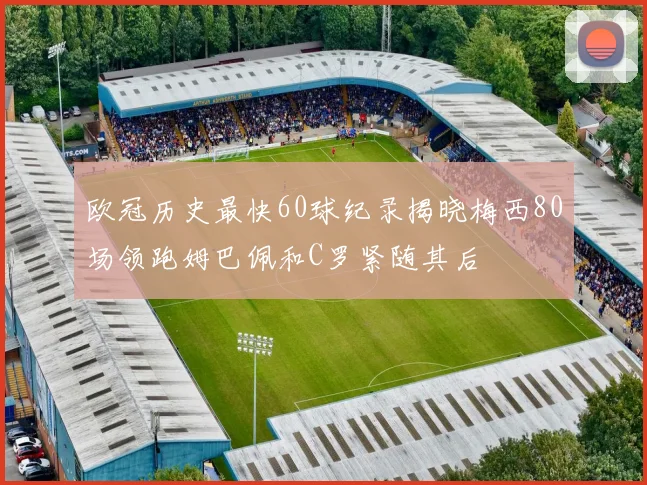 欧冠历史最快60球纪录揭晓梅西80场领跑姆巴佩和C罗紧随其后