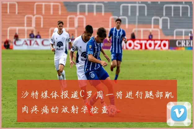 沙特媒体报道C罗周一将进行腿部肌肉疼痛的放射学检查