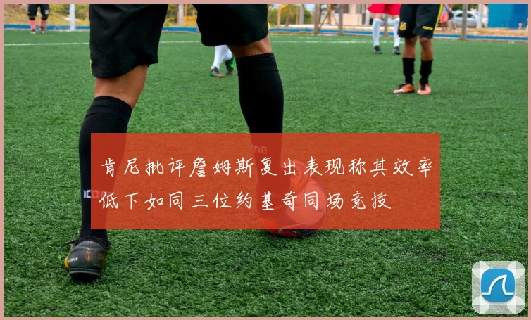 肯尼批评詹姆斯复出表现称其效率低下如同三位约基奇同场竞技