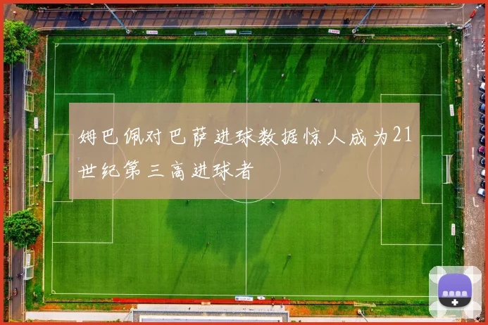 姆巴佩对巴萨进球数据惊人成为21世纪第三高进球者