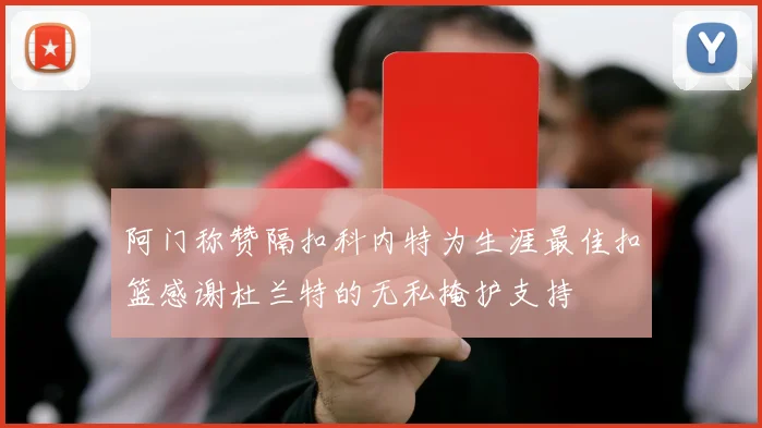 阿门称赞隔扣科内特为生涯最佳扣篮感谢杜兰特的无私掩护支持