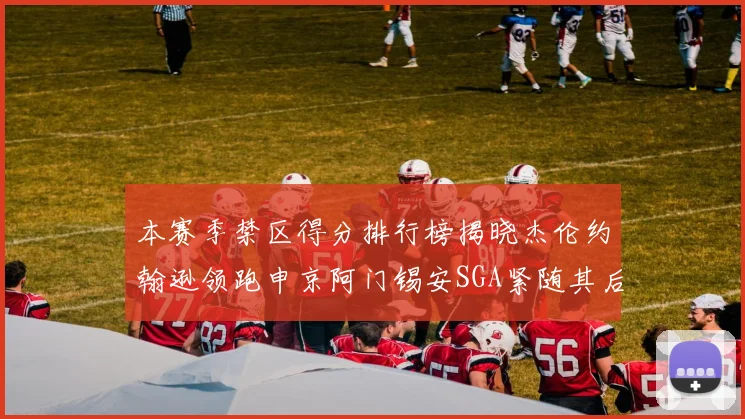 本赛季禁区得分排行榜揭晓杰伦约翰逊领跑申京阿门锡安SGA紧随其后