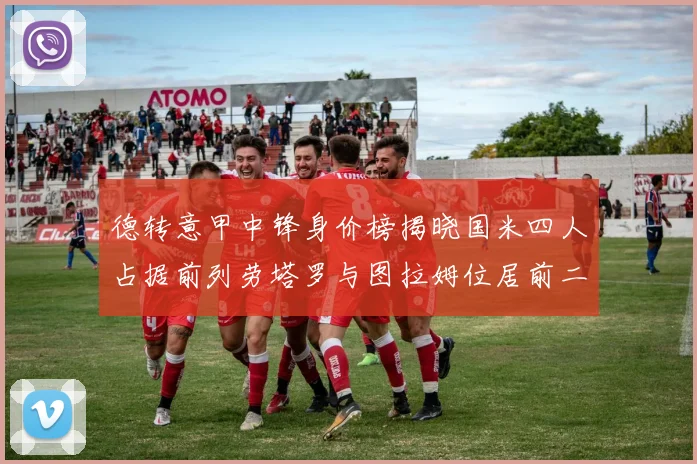 德转意甲中锋身价榜揭晓国米四人占据前列劳塔罗与图拉姆位居前二