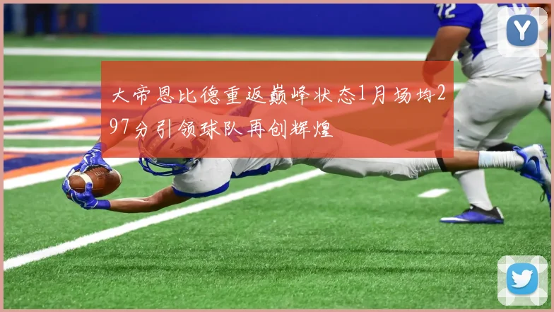 大帝恩比德重返巅峰状态1月场均297分引领球队再创辉煌