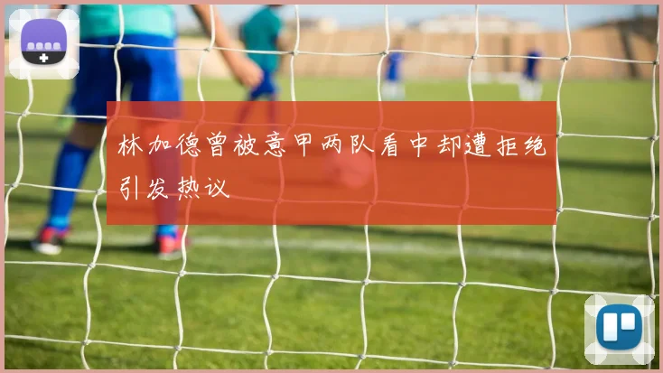 林加德曾被意甲两队看中却遭拒绝引发热议