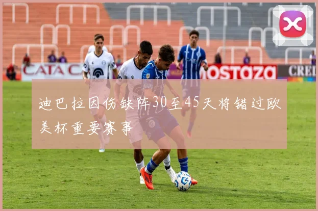 迪巴拉因伤缺阵30至45天将错过欧美杯重要赛事