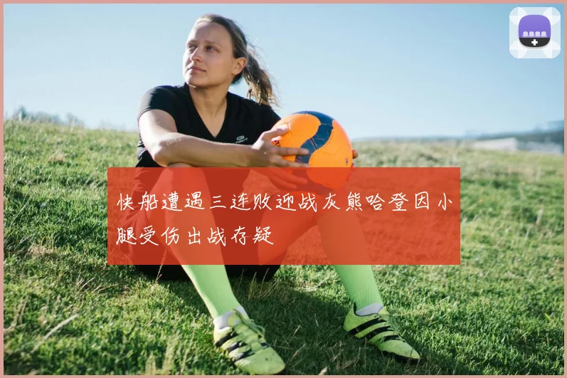 快船遭遇三连败迎战灰熊哈登因小腿受伤出战存疑