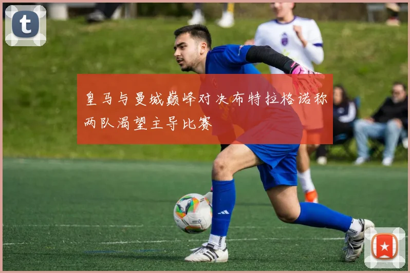皇马与曼城巅峰对决布特拉格诺称两队渴望主导比赛