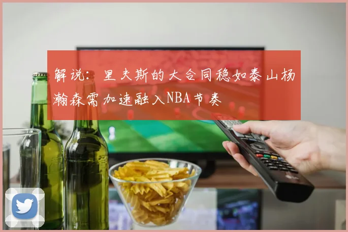 解说：里夫斯的大合同稳如泰山杨瀚森需加速融入NBA节奏