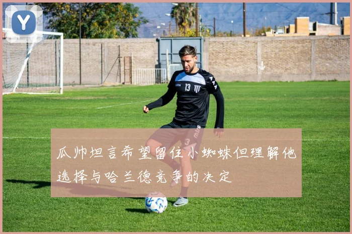 瓜帅坦言希望留住小蜘蛛但理解他选择与哈兰德竞争的决定