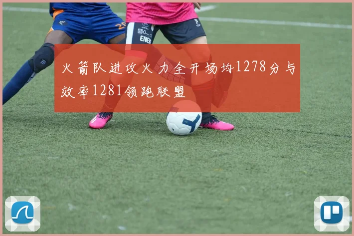 火箭队进攻火力全开场均1278分与效率1281领跑联盟