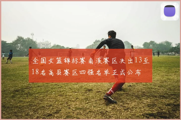 全国女篮锦标赛南溪赛区决出13至18名高县赛区四强名单正式公布