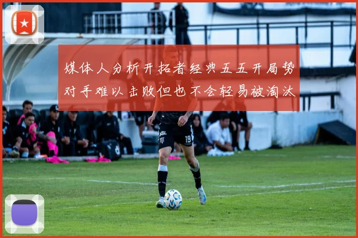 媒体人分析开拓者经典五五开局势对手难以击败但也不会轻易被淘汰