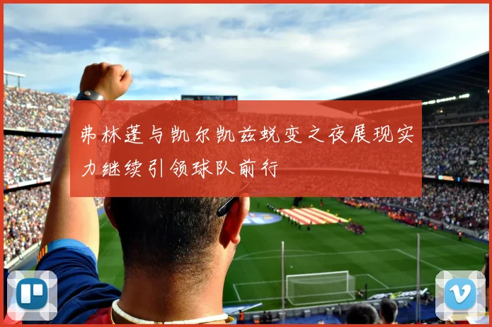 弗林蓬与凯尔凯兹蜕变之夜展现实力继续引领球队前行