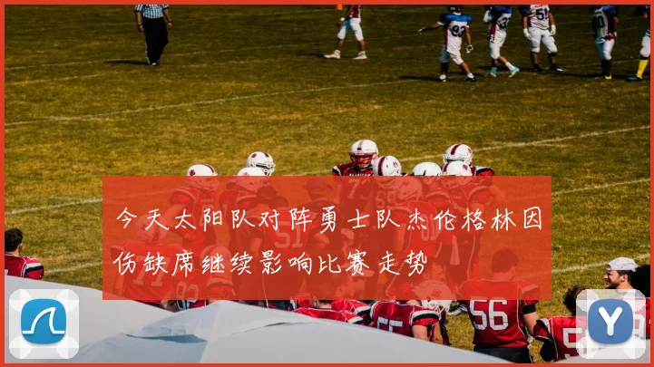 今天太阳队对阵勇士队杰伦格林因伤缺席继续影响比赛走势