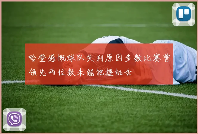 哈登感慨球队失利原因多数比赛曾领先两位数未能把握机会