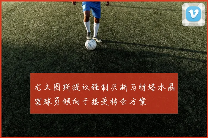 尤文图斯提议强制买断马特塔水晶宫球员倾向于接受转会方案