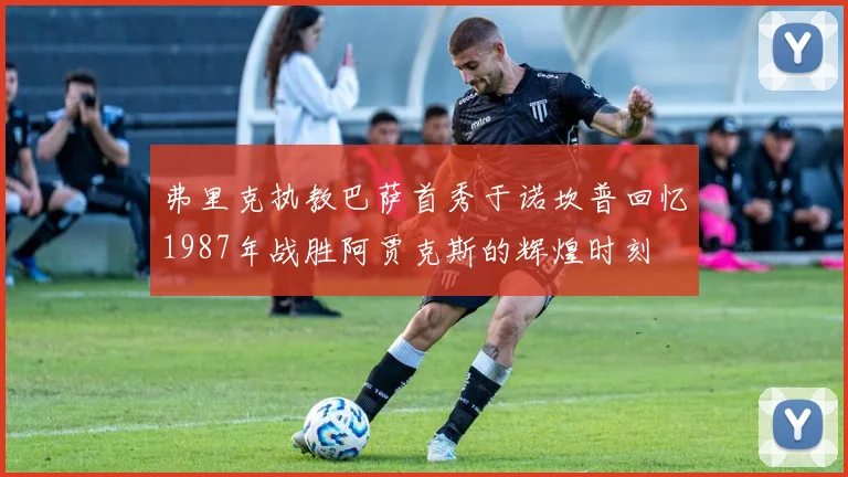 弗里克执教巴萨首秀于诺坎普回忆1987年战胜阿贾克斯的辉煌时刻