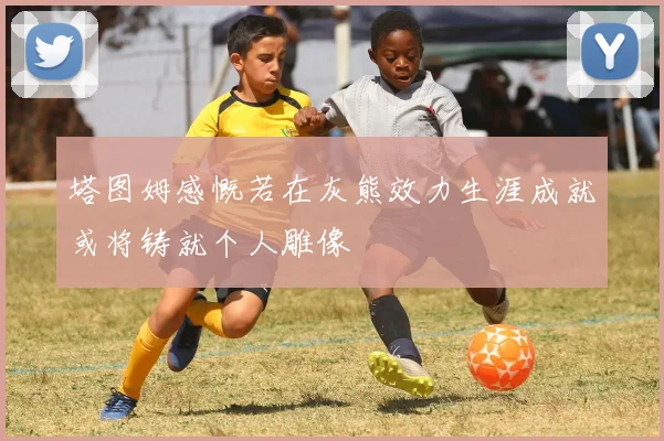塔图姆感慨若在灰熊效力生涯成就或将铸就个人雕像