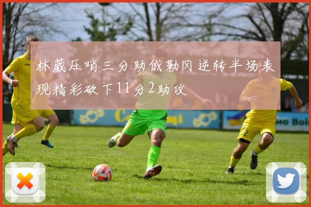 林葳压哨三分助俄勒冈逆转半场表现精彩砍下11分2助攻