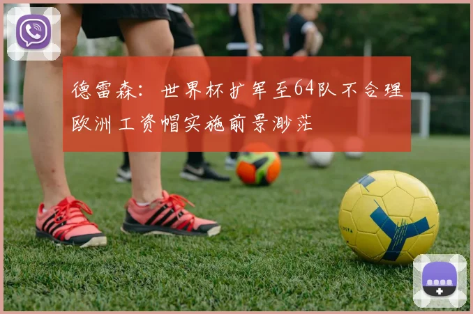 德雷森：世界杯扩军至64队不合理欧洲工资帽实施前景渺茫