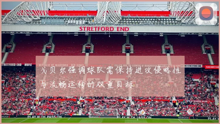 戈贝尔强调球队需保持进攻侵略性与流畅运转的双重目标