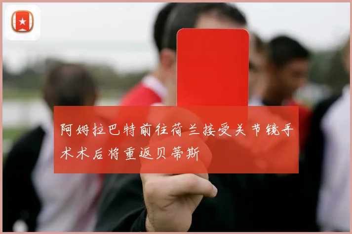 阿姆拉巴特前往荷兰接受关节镜手术术后将重返贝蒂斯