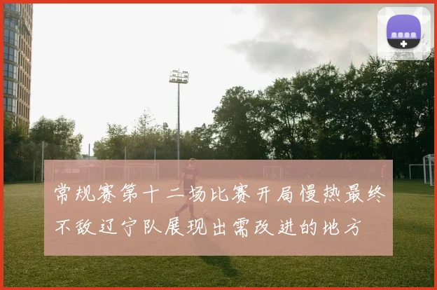 常规赛第十二场比赛开局慢热最终不敌辽宁队展现出需改进的地方