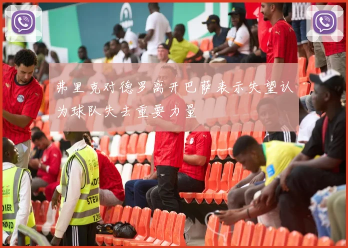 弗里克对德罗离开巴萨表示失望认为球队失去重要力量