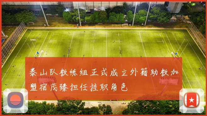 泰山队教练组正式成立外籍助教加盟宿茂臻担任挂职角色