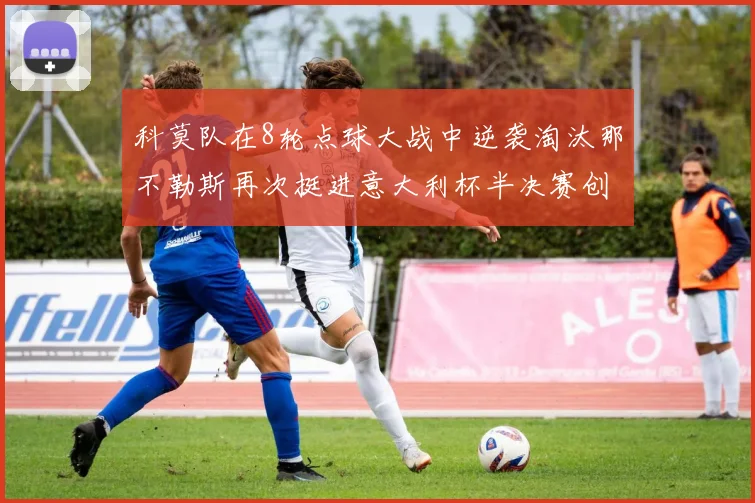 科莫队在8轮点球大战中逆袭淘汰那不勒斯再次挺进意大利杯半决赛创造历史