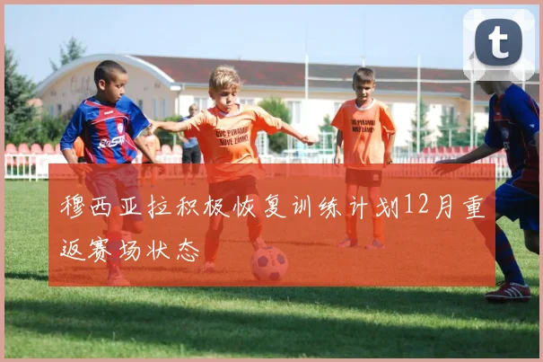 穆西亚拉积极恢复训练计划12月重返赛场状态